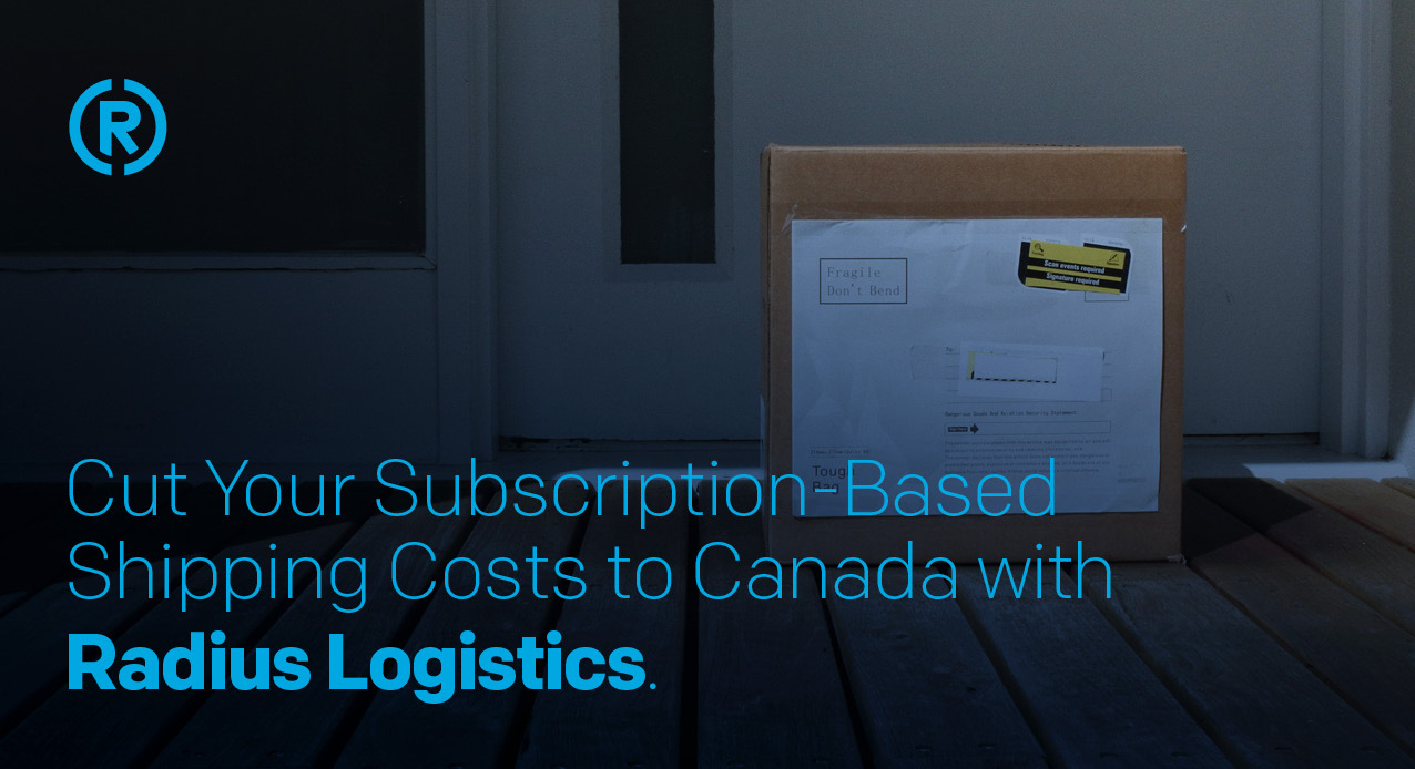 With Radius Logistics Subscription-Based Businesses can save money when shipping to Canada
